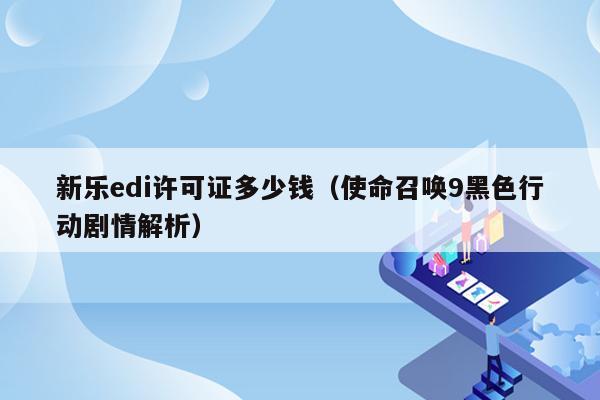 新乐edi许可证多少钱（使命召唤9黑色行动剧情解析）
