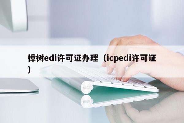 樟树edi许可证办理（icpedi许可证）