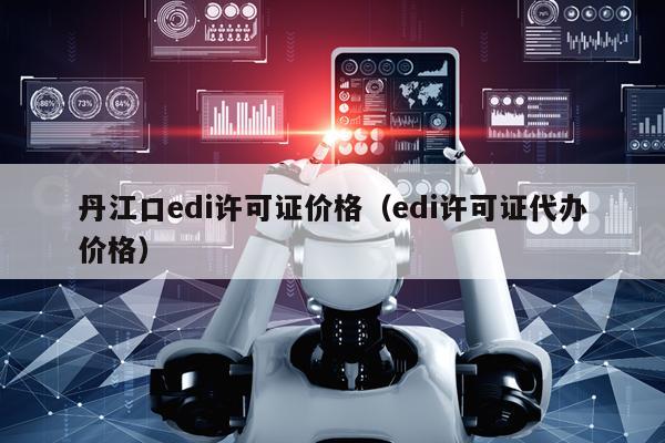 丹江口edi许可证价格（edi许可证代办价格）