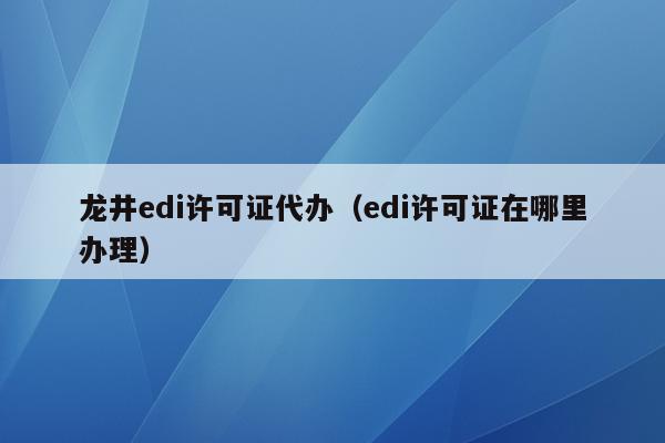 龙井edi许可证代办（edi许可证在哪里办理）