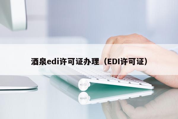 酒泉edi许可证办理（EDI许可证）