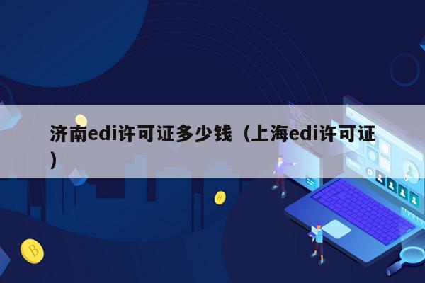 济南edi许可证多少钱（上海edi许可证）