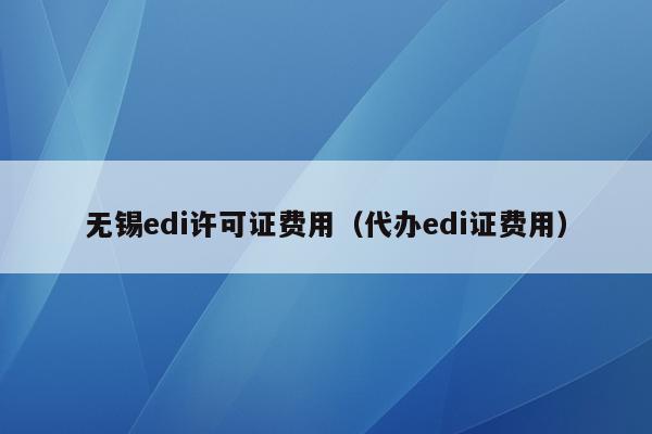 无锡edi许可证费用（代办edi证费用）