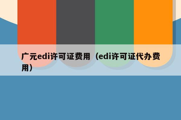 广元edi许可证费用（edi许可证代办费用）