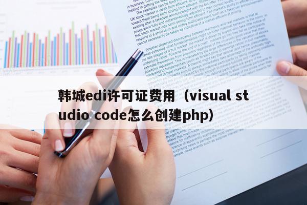 韩城edi许可证费用（visual studio code怎么创建php）