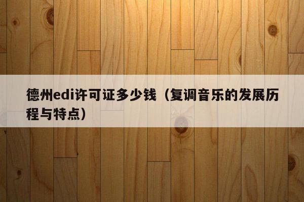 德州edi许可证多少钱（复调音乐的发展历程与特点）