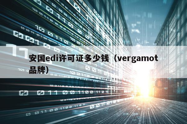 安国edi许可证多少钱（vergamot品牌）