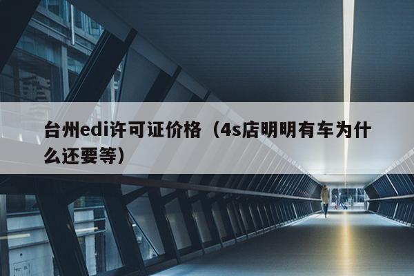 台州edi许可证价格（4s店明明有车为什么还要等）
