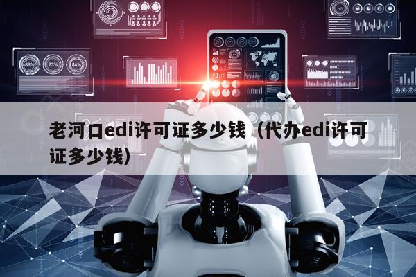 老河口edi许可证多少钱（代办edi许可证多少钱）