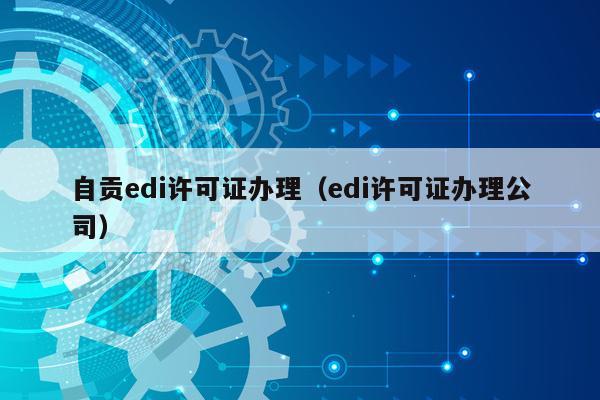 自贡edi许可证办理（edi许可证办理公司）