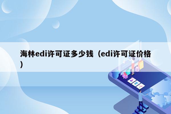 海林edi许可证多少钱（edi许可证价格）
