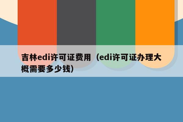 吉林edi许可证费用（edi许可证办理大概需要多少钱）