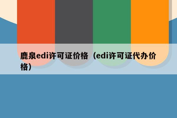 鹿泉edi许可证价格（edi许可证代办价格）