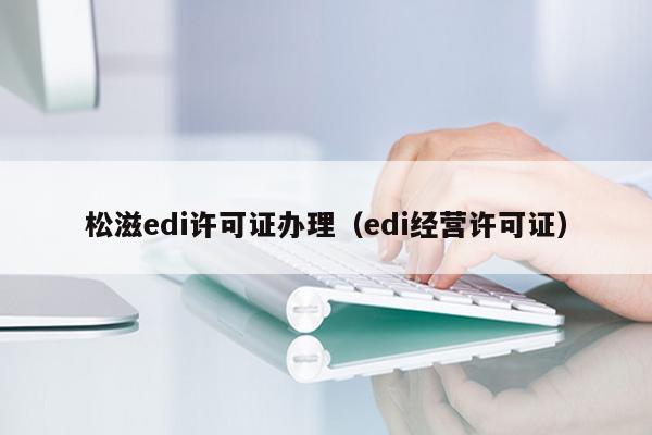 松滋edi许可证办理（edi经营许可证）