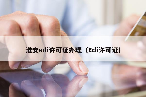 淮安edi许可证办理（Edi许可证）
