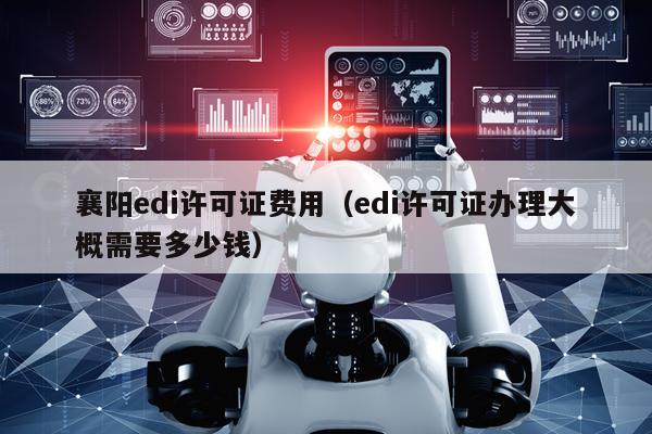 襄阳edi许可证费用（edi许可证办理大概需要多少钱）