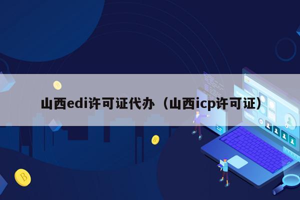 山西edi许可证代办（山西icp许可证）