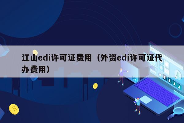江山edi许可证费用（外资edi许可证代办费用）