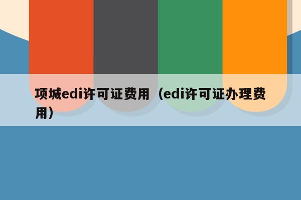 项城edi许可证费用（edi许可证办理费用）