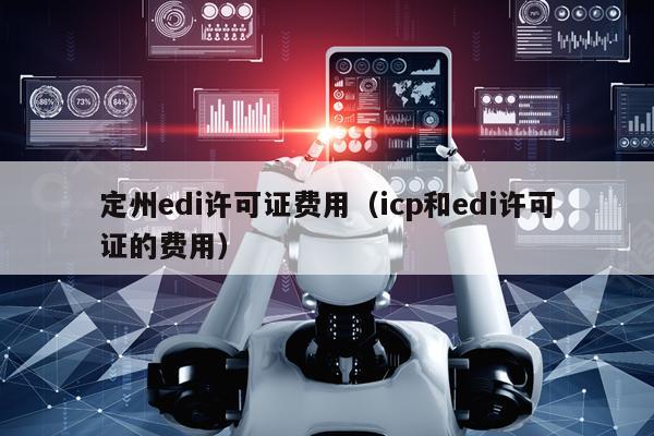 定州edi许可证费用（icp和edi许可证的费用）