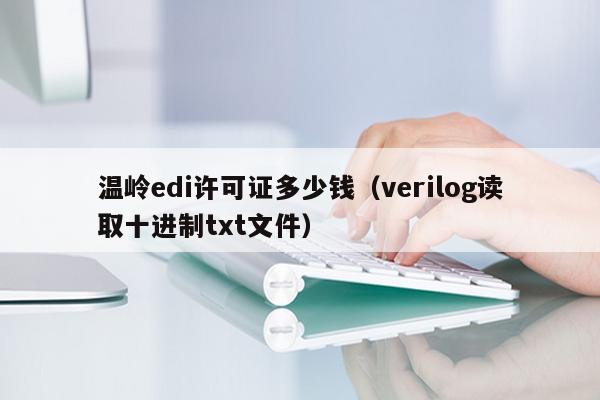 温岭edi许可证多少钱（verilog读取十进制txt文件）