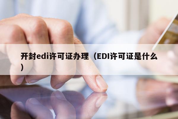 开封edi许可证办理（EDI许可证是什么）