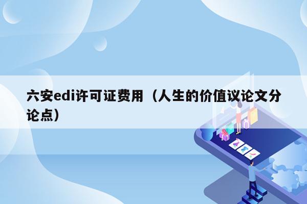 六安edi许可证费用（人生的价值议论文分论点）