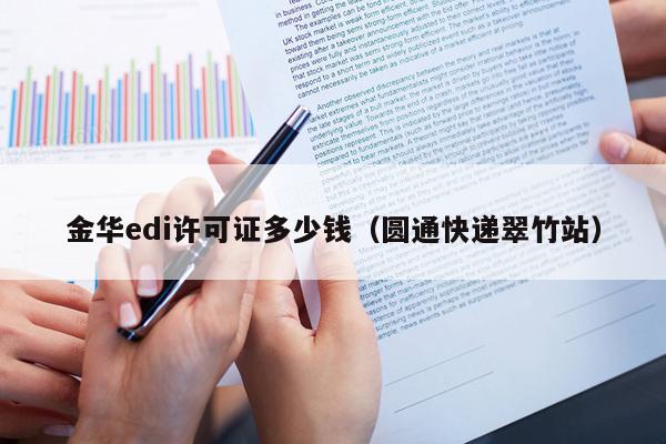 金华edi许可证多少钱（圆通快递翠竹站）