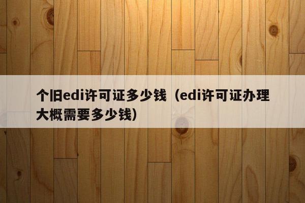 个旧edi许可证多少钱（edi许可证办理大概需要多少钱）