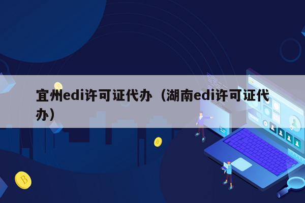 宜州edi许可证代办（湖南edi许可证代办）