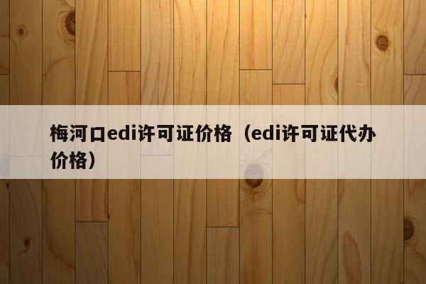 梅河口edi许可证价格（edi许可证代办价格）