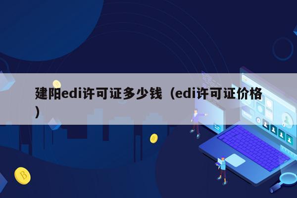 建阳edi许可证多少钱（edi许可证价格）