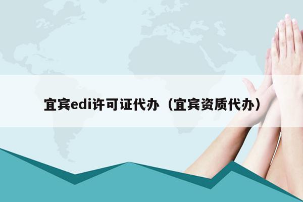 宜宾edi许可证代办（宜宾资质代办）