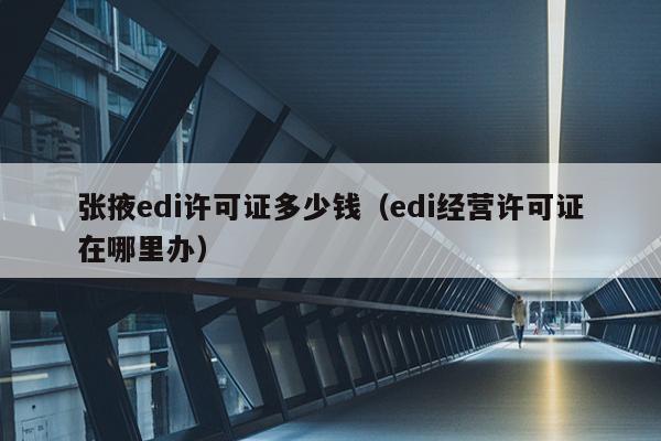 张掖edi许可证多少钱（edi经营许可证在哪里办）