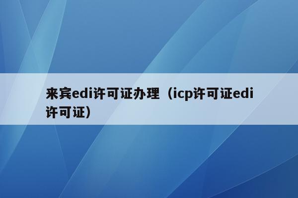 来宾edi许可证办理（icp许可证edi许可证）