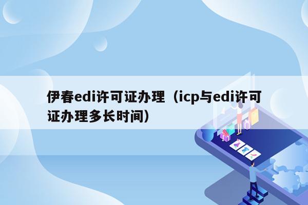 伊春edi许可证办理（icp与edi许可证办理多长时间）