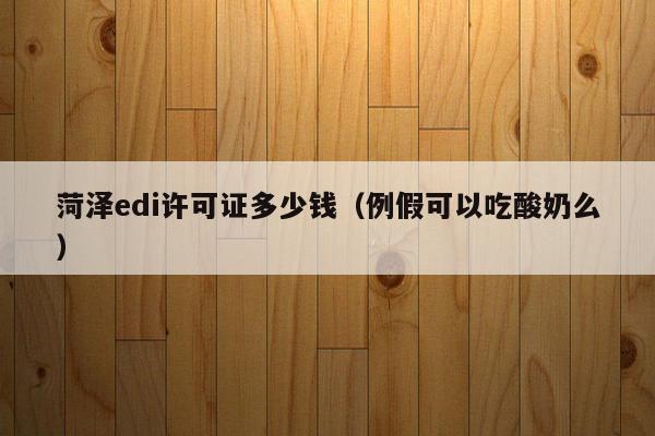 菏泽edi许可证多少钱（例假可以吃酸奶么）