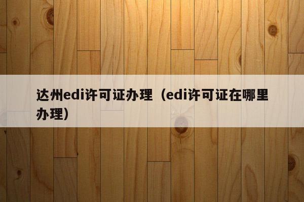 达州edi许可证办理（edi许可证在哪里办理）