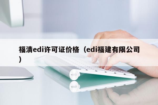 福清edi许可证价格（edi福建有限公司）