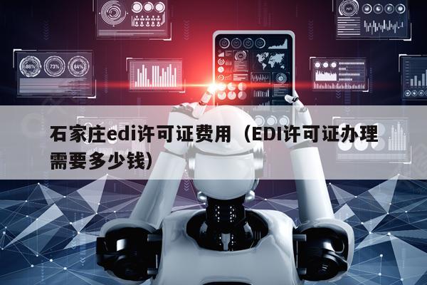 石家庄edi许可证费用（EDI许可证办理需要多少钱）