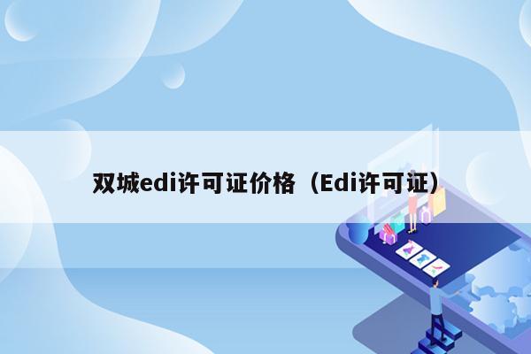 双城edi许可证价格（Edi许可证）