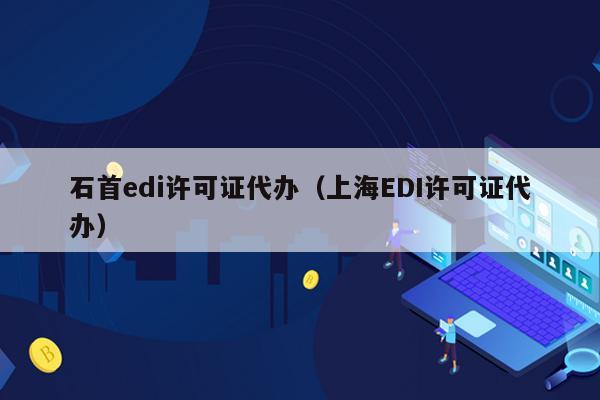 石首edi许可证代办（上海EDI许可证代办）