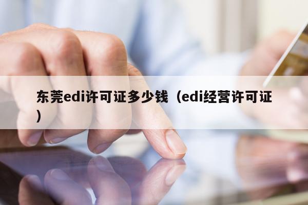 东莞edi许可证多少钱（edi经营许可证）