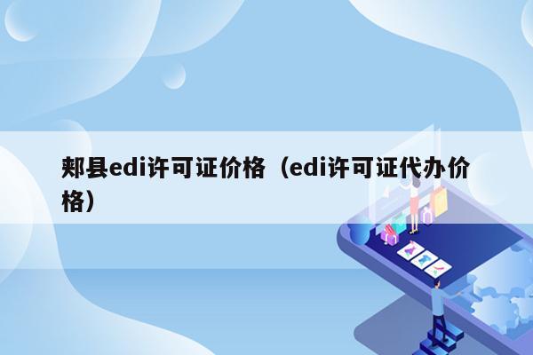 郏县edi许可证价格（edi许可证代办价格）