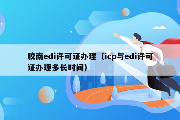 胶南edi许可证办理（icp与edi许可证办理多长时间）