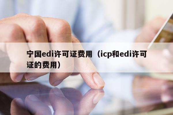 宁国edi许可证费用（icp和edi许可证的费用）