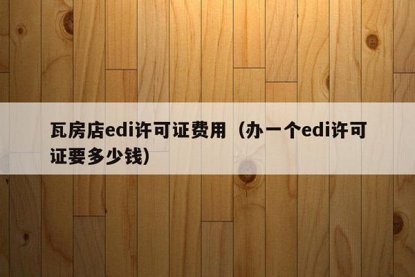 瓦房店edi许可证费用（办一个edi许可证要多少钱）