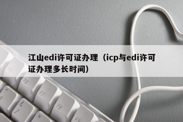 江山edi许可证办理（icp与edi许可证办理多长时间）