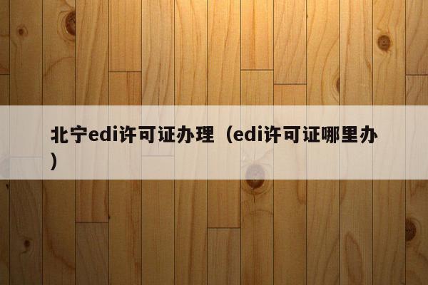 北宁edi许可证办理（edi许可证哪里办）