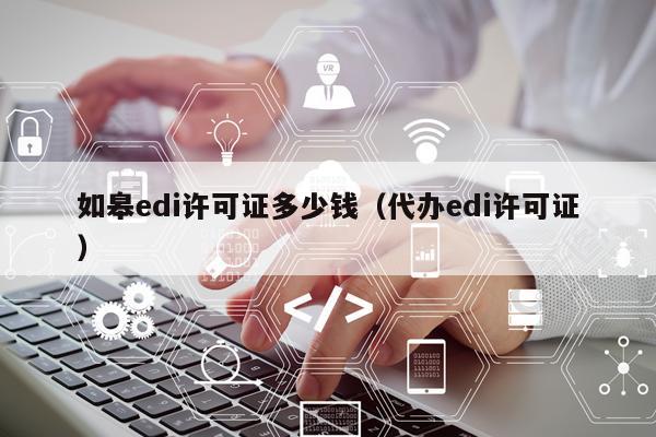 如皋edi许可证多少钱（代办edi许可证）